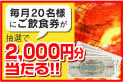 毎月20名様にご飲食券2000円分が当たる！